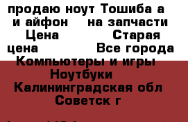 продаю ноут.Тошиба а210 и айфон 4s на запчасти › Цена ­ 1 500 › Старая цена ­ 32 000 - Все города Компьютеры и игры » Ноутбуки   . Калининградская обл.,Советск г.